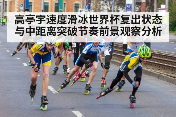 高亭宇速度滑冰世界杯复出状态与中距离突破节奏前景观察分析 | kaiyun sports