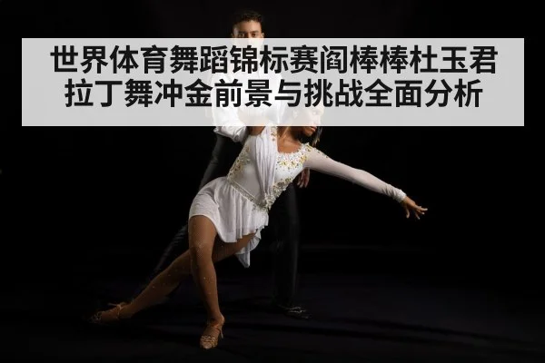 世界体育舞蹈锦标赛阎棒棒杜玉君拉丁舞冲金前景与挑战全面分析 | kaiyun sports