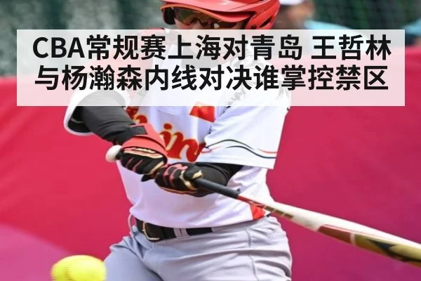 CBA常规赛上海对青岛 王哲林与杨瀚森内线对决谁掌控禁区