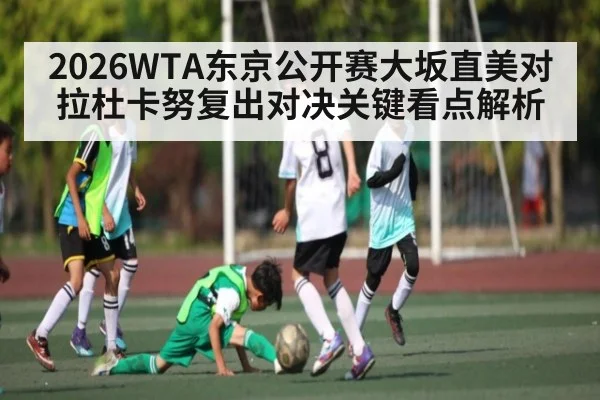 2026WTA东京公开赛大坂直美对拉杜卡努复出对决关键看点解析