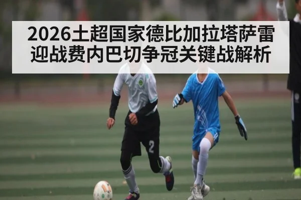 2026土超国家德比加拉塔萨雷迎战费内巴切争冠关键战解析